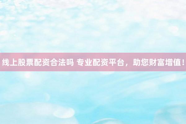 线上股票配资合法吗 专业配资平台，助您财富增值！