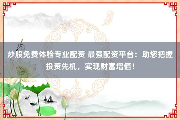 炒股免费体验专业配资 最强配资平台：助您把握投资先机，实现财富增值！