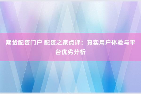 期货配资门户 配资之家点评：真实用户体验与平台优劣分析