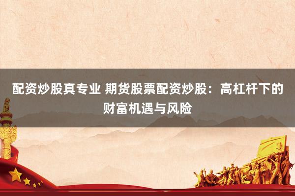 配资炒股真专业 期货股票配资炒股：高杠杆下的财富机遇与风险