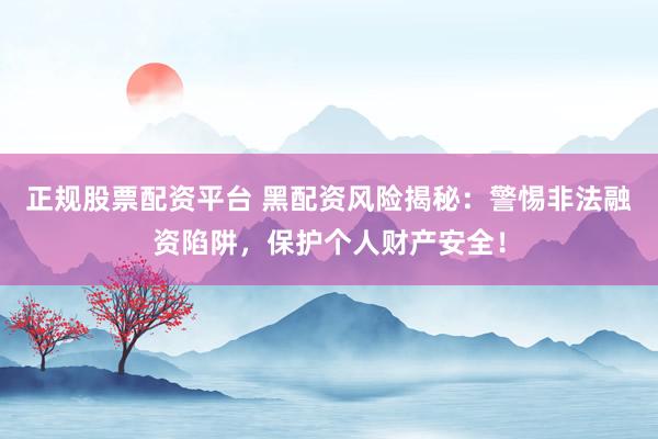 正规股票配资平台 黑配资风险揭秘：警惕非法融资陷阱，保护个人财产安全！