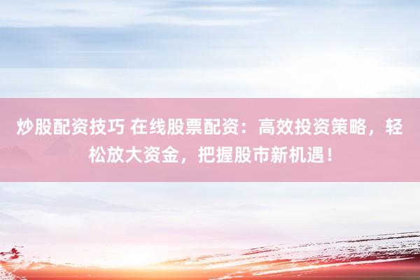 炒股配资技巧 在线股票配资：高效投资策略，轻松放大资金，把握股市新机遇！