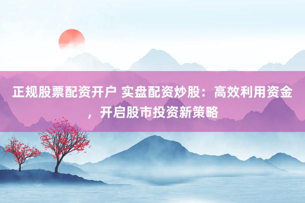 正规股票配资开户 实盘配资炒股：高效利用资金，开启股市投资新策略
