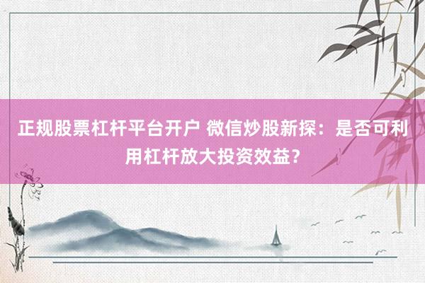 正规股票杠杆平台开户 微信炒股新探：是否可利用杠杆放大投资效益？