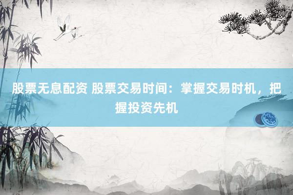 股票无息配资 股票交易时间：掌握交易时机，把握投资先机