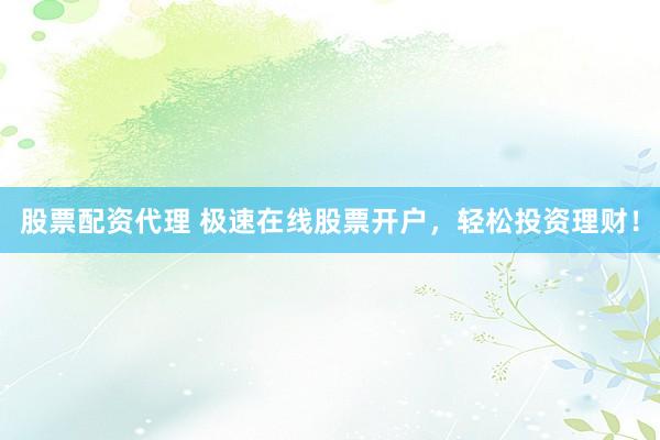 股票配资代理 极速在线股票开户，轻松投资理财！