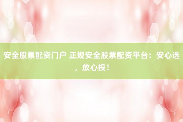 安全股票配资门户 正规安全股票配资平台：安心选，放心投！