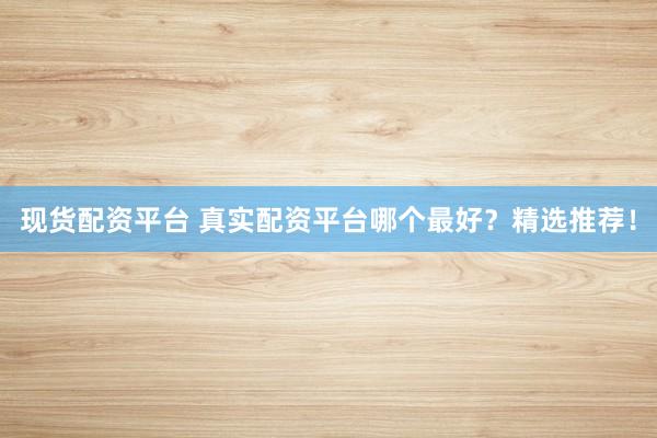 现货配资平台 真实配资平台哪个最好？精选推荐！