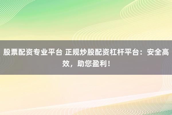 股票配资专业平台 正规炒股配资杠杆平台：安全高效，助您盈利！