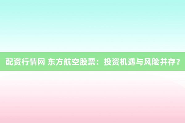 配资行情网 东方航空股票：投资机遇与风险并存？