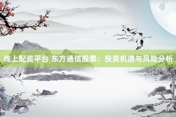 线上配资平台 东方通信股票：投资机遇与风险分析