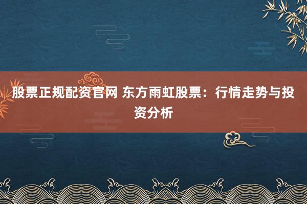 股票正规配资官网 东方雨虹股票：行情走势与投资分析