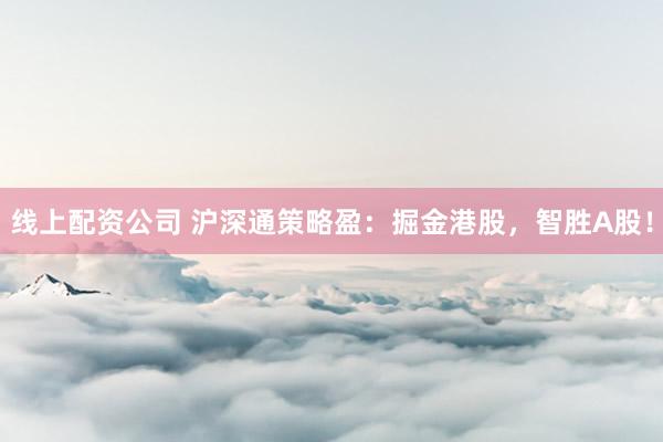 线上配资公司 沪深通策略盈：掘金港股，智胜A股！
