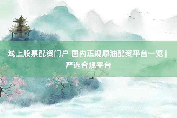 线上股票配资门户 国内正规原油配资平台一览 | 严选合规平台