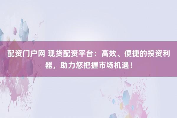 配资门户网 现货配资平台：高效、便捷的投资利器，助力您把握市场机遇！