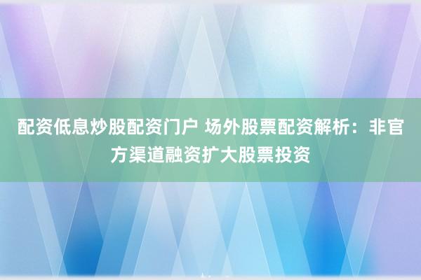 配资低息炒股配资门户 场外股票配资解析：非官方渠道融资扩大股票投资