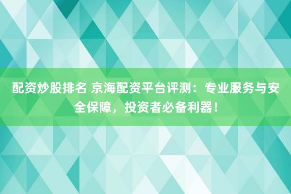 配资炒股排名 京海配资平台评测：专业服务与安全保障，投资者必备利器！
