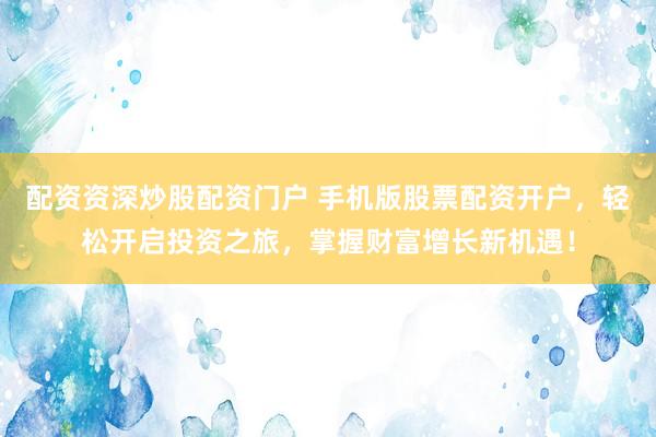 配资资深炒股配资门户 手机版股票配资开户，轻松开启投资之旅，掌握财富增长新机遇！
