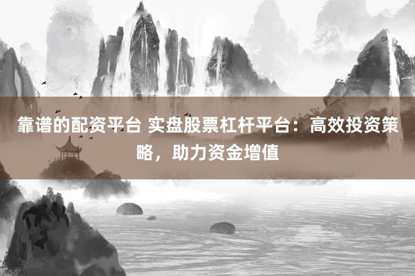 靠谱的配资平台 实盘股票杠杆平台：高效投资策略，助力资金增值