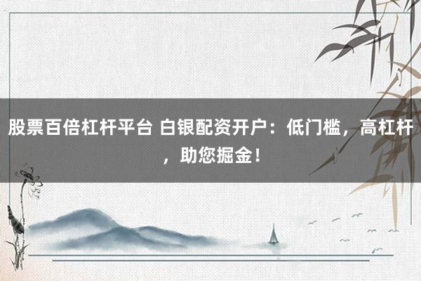 股票百倍杠杆平台 白银配资开户：低门槛，高杠杆，助您掘金！