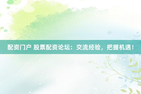 配资门户 股票配资论坛：交流经验，把握机遇！