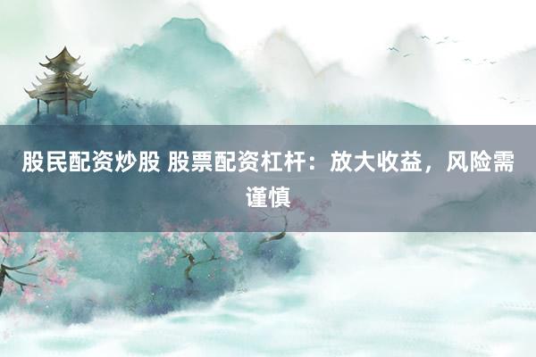 股民配资炒股 股票配资杠杆：放大收益，风险需谨慎