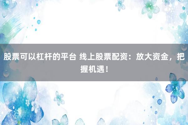 股票可以杠杆的平台 线上股票配资：放大资金，把握机遇！