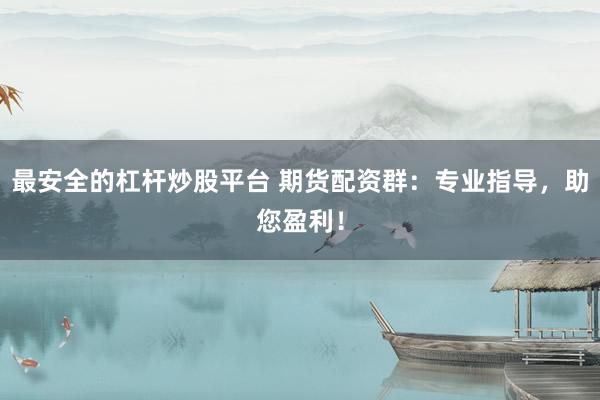最安全的杠杆炒股平台 期货配资群：专业指导，助您盈利！