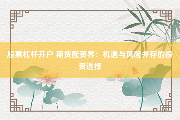 股票杠杆开户 期货配资界：机遇与风险并存的投资选择