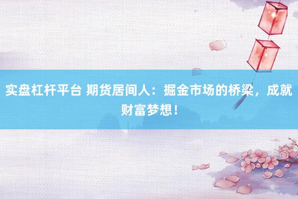 实盘杠杆平台 期货居间人：掘金市场的桥梁，成就财富梦想！