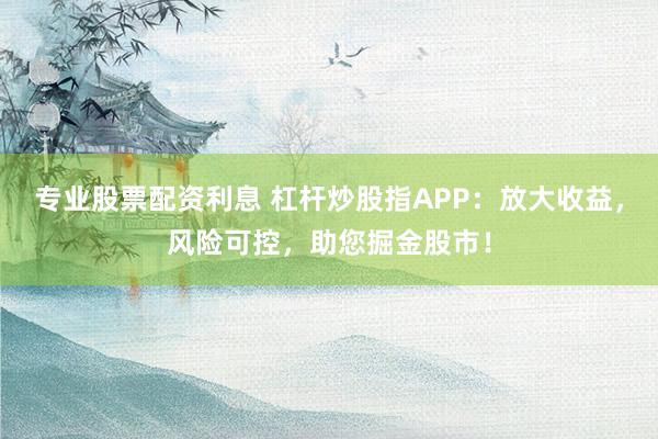 专业股票配资利息 杠杆炒股指APP：放大收益，风险可控，助您掘金股市！