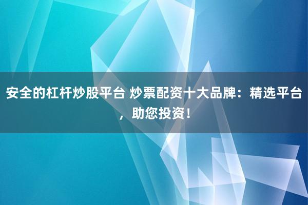 安全的杠杆炒股平台 炒票配资十大品牌：精选平台，助您投资！