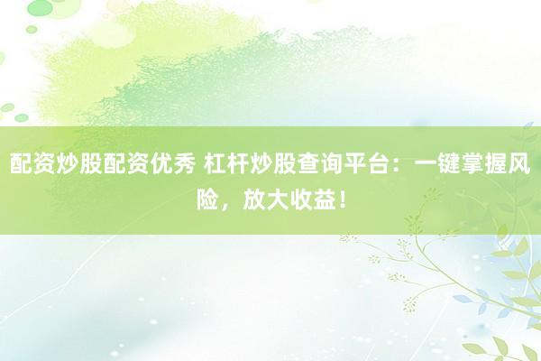配资炒股配资优秀 杠杆炒股查询平台：一键掌握风险，放大收益！