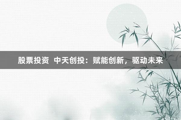 股票投资  中天创投：赋能创新，驱动未来