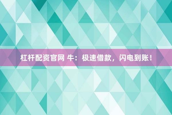 杠杆配资官网 牛：极速借款，闪电到账！