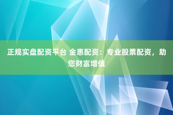 正规实盘配资平台 金惠配资：专业股票配资，助您财富增值