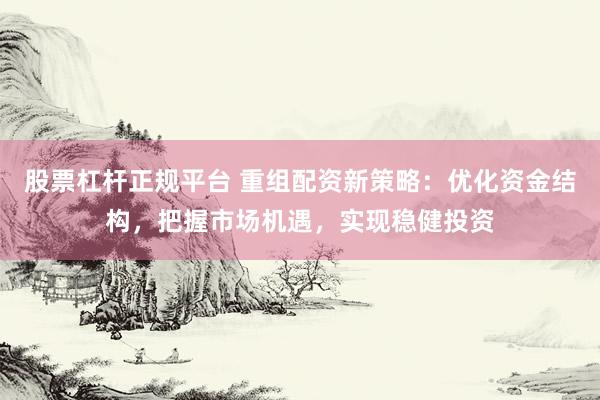 股票杠杆正规平台 重组配资新策略：优化资金结构，把握市场机遇，实现稳健投资