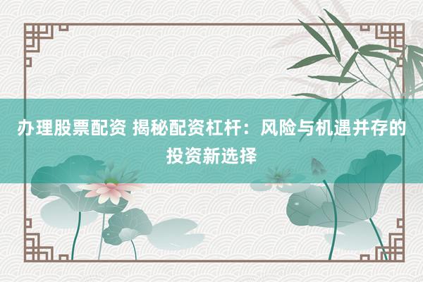 办理股票配资 揭秘配资杠杆：风险与机遇并存的投资新选择