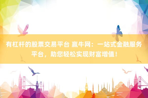 有杠杆的股票交易平台 赢牛网：一站式金融服务平台，助您轻松实现财富增值！