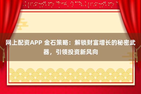 网上配资APP 金石策略：解锁财富增长的秘密武器，引领投资新风向