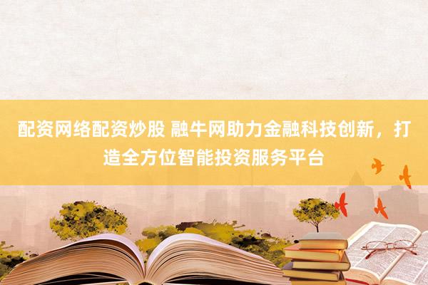配资网络配资炒股 融牛网助力金融科技创新，打造全方位智能投资服务平台
