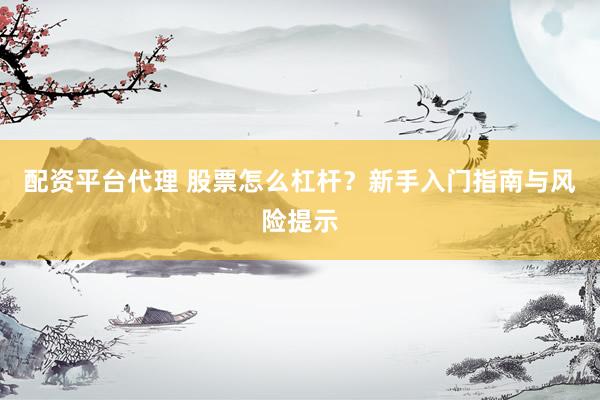 配资平台代理 股票怎么杠杆？新手入门指南与风险提示