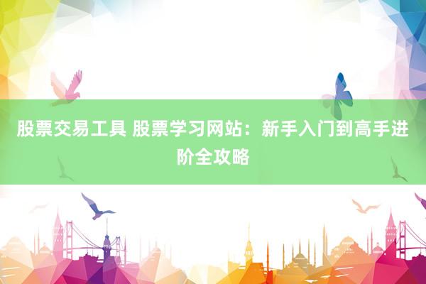 股票交易工具 股票学习网站：新手入门到高手进阶全攻略