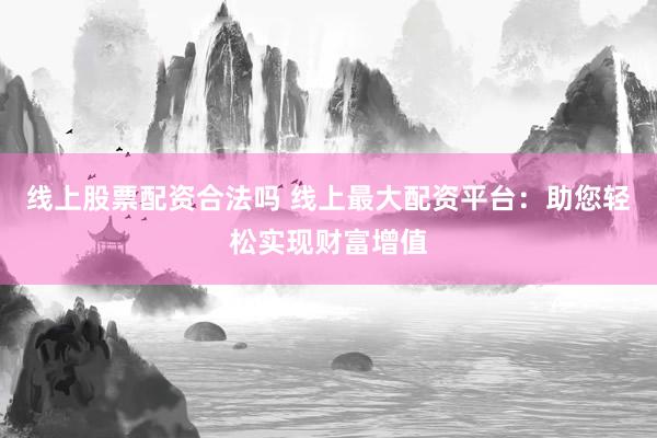线上股票配资合法吗 线上最大配资平台：助您轻松实现财富增值