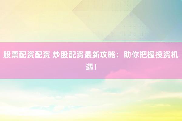 股票配资配资 炒股配资最新攻略：助你把握投资机遇！