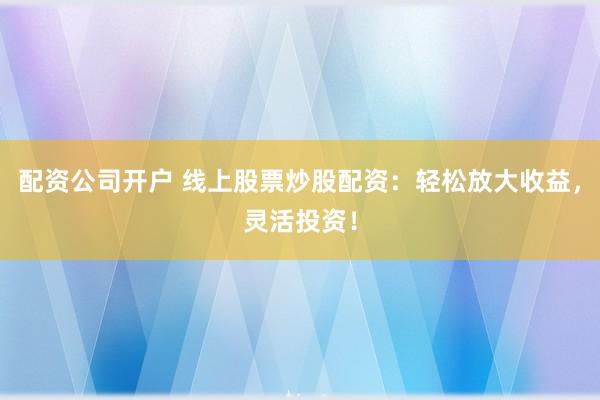配资公司开户 线上股票炒股配资：轻松放大收益，灵活投资！