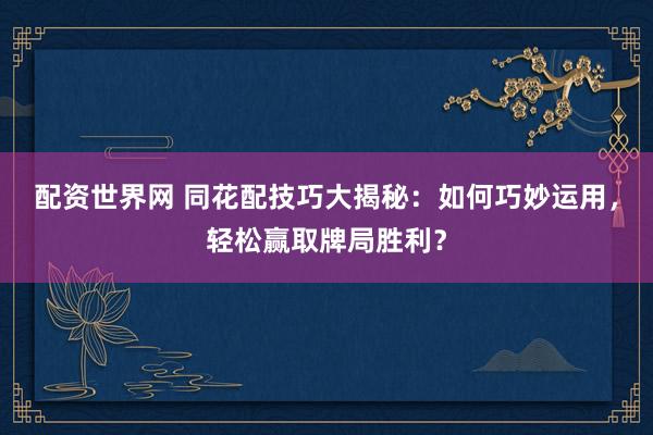 配资世界网 同花配技巧大揭秘：如何巧妙运用，轻松赢取牌局胜利？