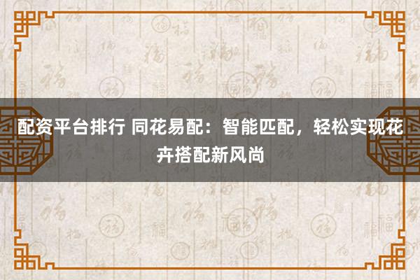 配资平台排行 同花易配：智能匹配，轻松实现花卉搭配新风尚
