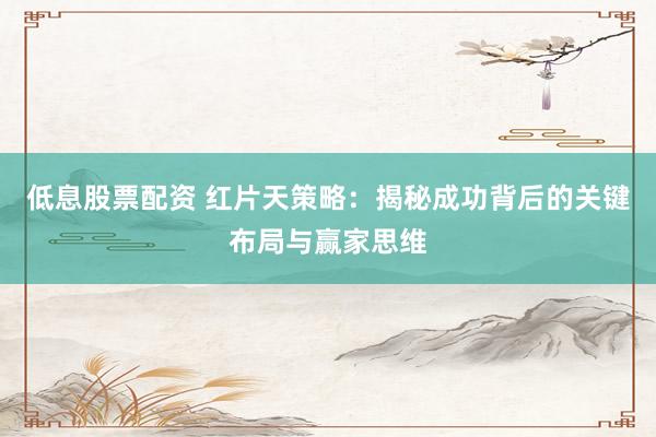 低息股票配资 红片天策略：揭秘成功背后的关键布局与赢家思维