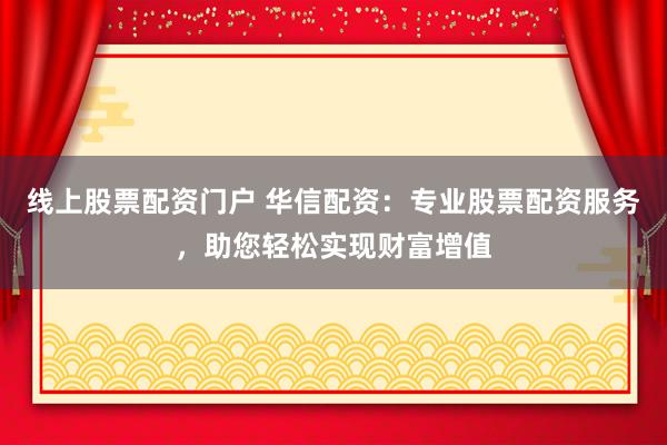 线上股票配资门户 华信配资：专业股票配资服务，助您轻松实现财富增值